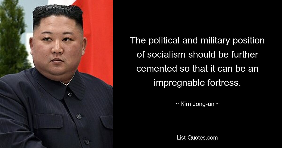 The political and military position of socialism should be further cemented so that it can be an impregnable fortress. — © Kim Jong-un