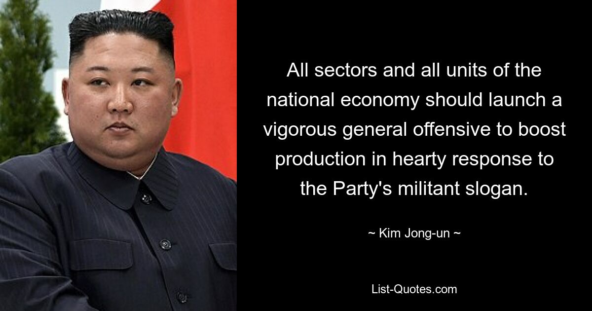 All sectors and all units of the national economy should launch a vigorous general offensive to boost production in hearty response to the Party's militant slogan. — © Kim Jong-un