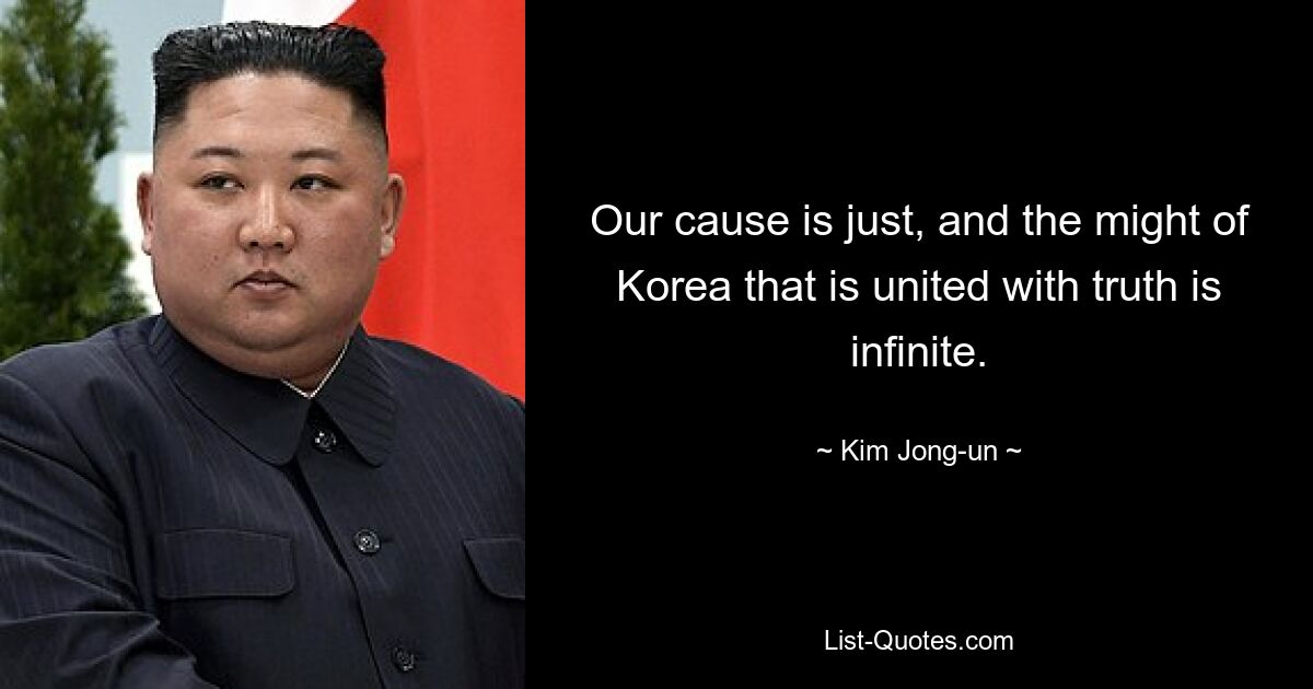 Our cause is just, and the might of Korea that is united with truth is infinite. — © Kim Jong-un