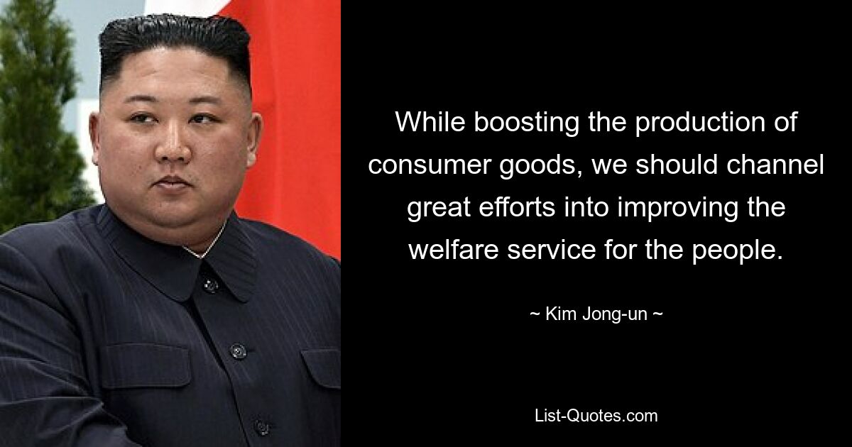 While boosting the production of consumer goods, we should channel great efforts into improving the welfare service for the people. — © Kim Jong-un