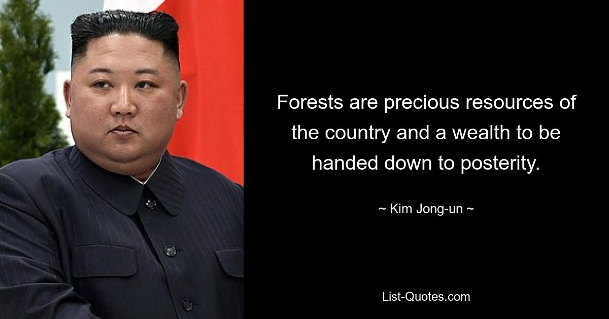 Forests are precious resources of the country and a wealth to be handed down to posterity. — © Kim Jong-un