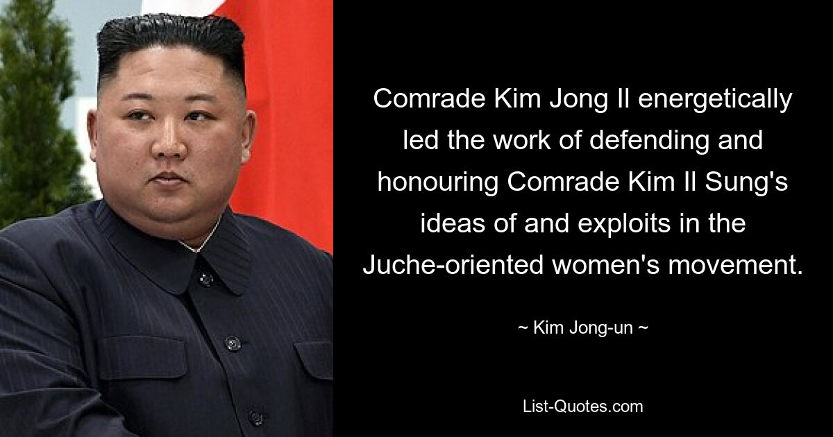 Comrade Kim Jong Il energetically led the work of defending and honouring Comrade Kim Il Sung's ideas of and exploits in the Juche-oriented women's movement. — © Kim Jong-un