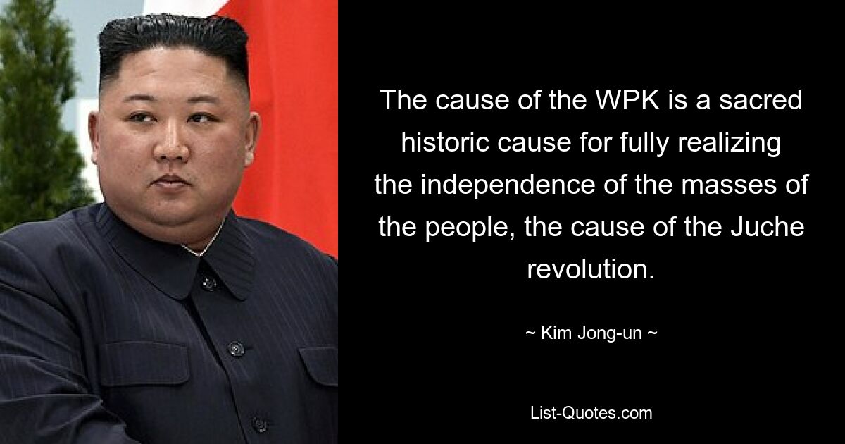 Die Sache der PdAK ist eine heilige historische Sache der vollen Verwirklichung der Unabhängigkeit der Volksmassen, die Sache der Juche-Revolution. — © Kim Jong-un 