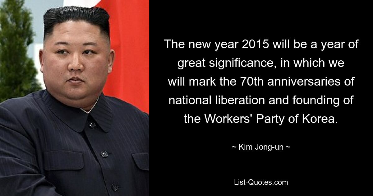 The new year 2015 will be a year of great significance, in which we will mark the 70th anniversaries of national liberation and founding of the Workers' Party of Korea. — © Kim Jong-un