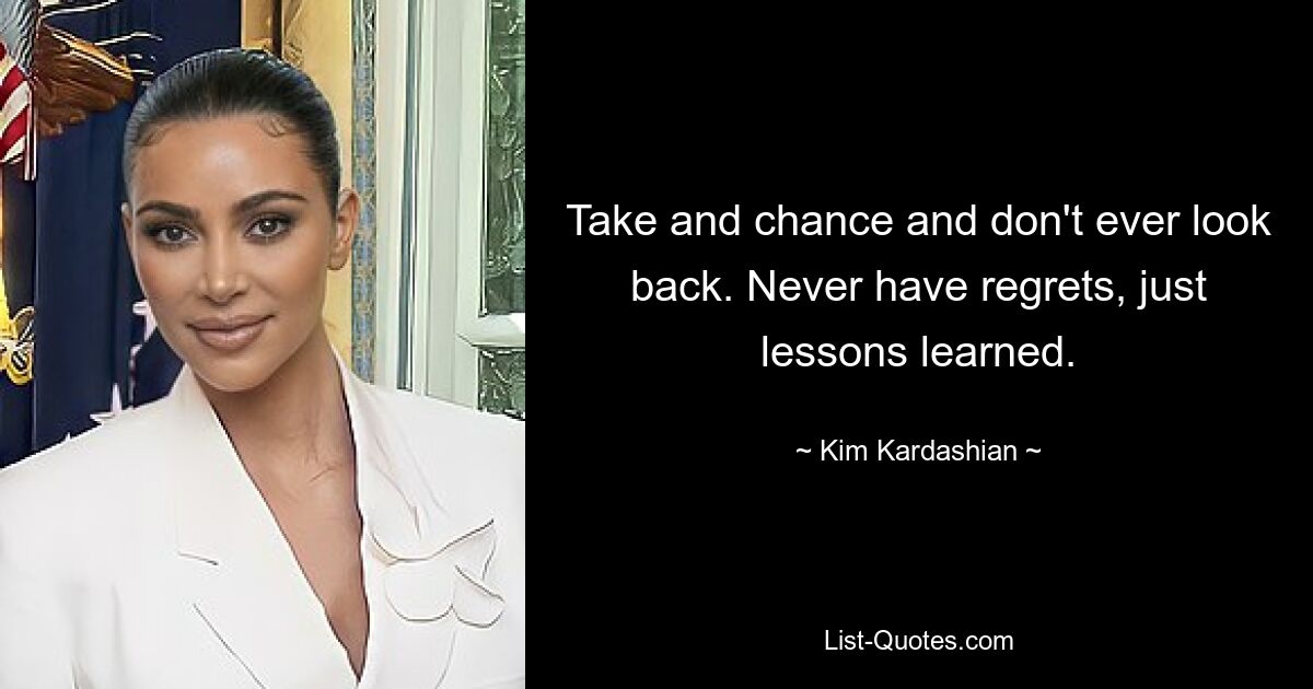 Take and chance and don't ever look back. Never have regrets, just lessons learned. — © Kim Kardashian