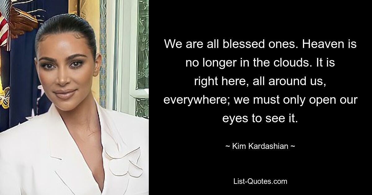 We are all blessed ones. Heaven is no longer in the clouds. It is right here, all around us, everywhere; we must only open our eyes to see it. — © Kim Kardashian