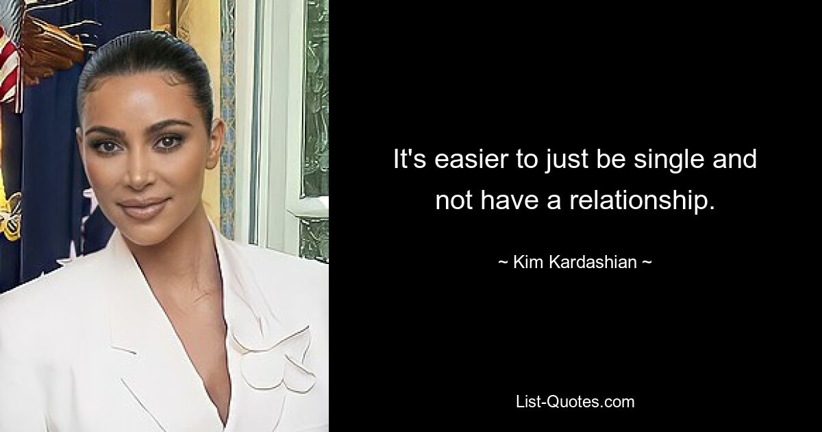 It's easier to just be single and not have a relationship. — © Kim Kardashian