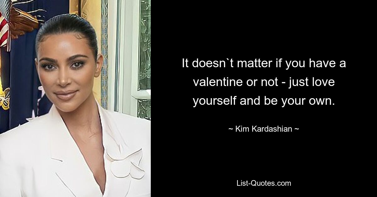 It doesn`t matter if you have a valentine or not - just love yourself and be your own. — © Kim Kardashian