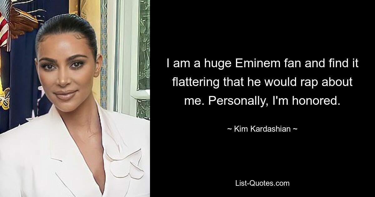 I am a huge Eminem fan and find it flattering that he would rap about me. Personally, I'm honored. — © Kim Kardashian