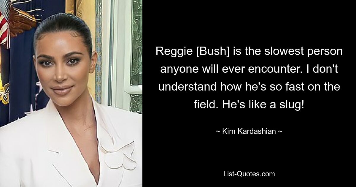 Reggie [Bush] is the slowest person anyone will ever encounter. I don't understand how he's so fast on the field. He's like a slug! — © Kim Kardashian