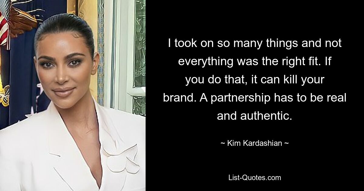 I took on so many things and not everything was the right fit. If you do that, it can kill your brand. A partnership has to be real and authentic. — © Kim Kardashian