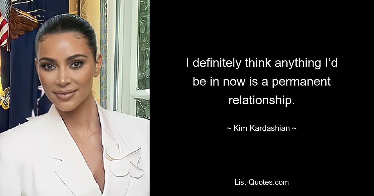 I definitely think anything I’d be in now is a permanent relationship. — © Kim Kardashian