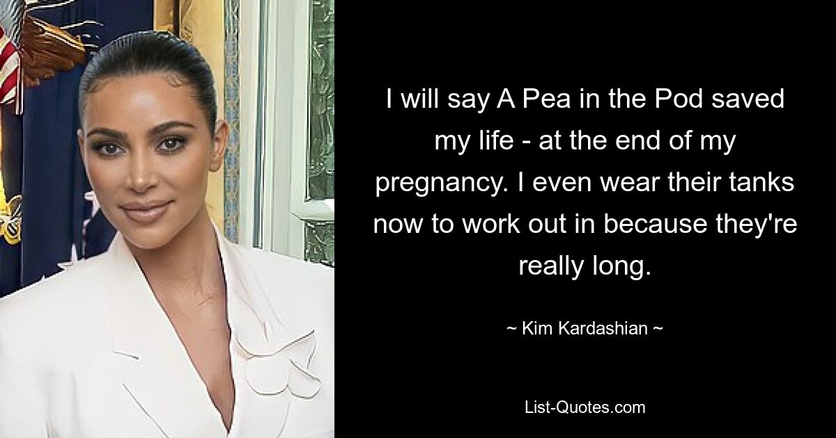 I will say A Pea in the Pod saved my life - at the end of my pregnancy. I even wear their tanks now to work out in because they're really long. — © Kim Kardashian