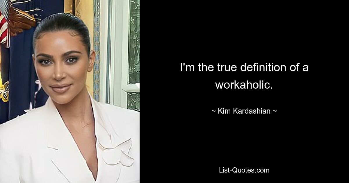 I'm the true definition of a workaholic. — © Kim Kardashian