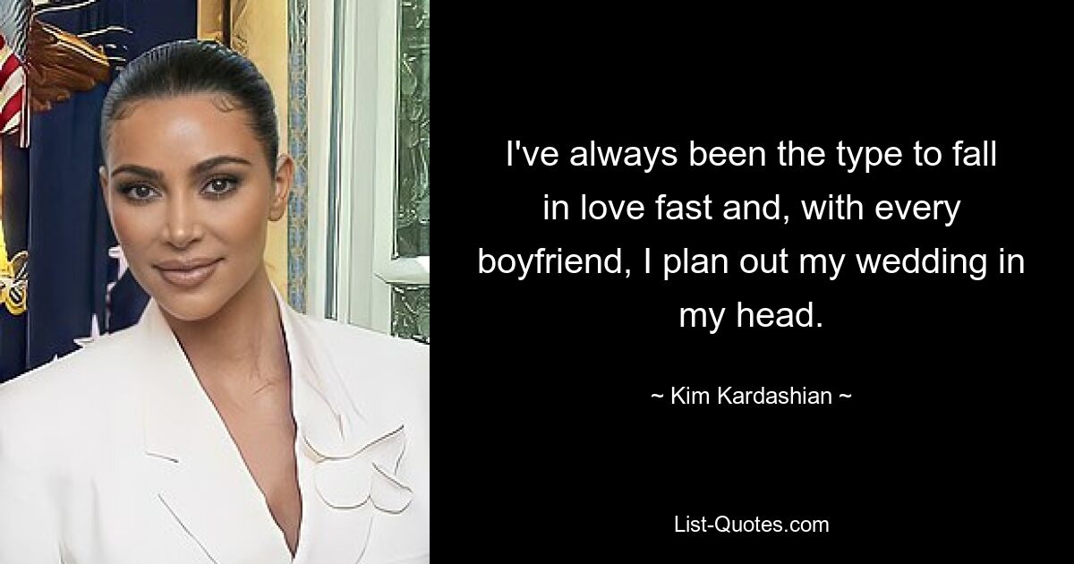 I've always been the type to fall in love fast and, with every boyfriend, I plan out my wedding in my head. — © Kim Kardashian