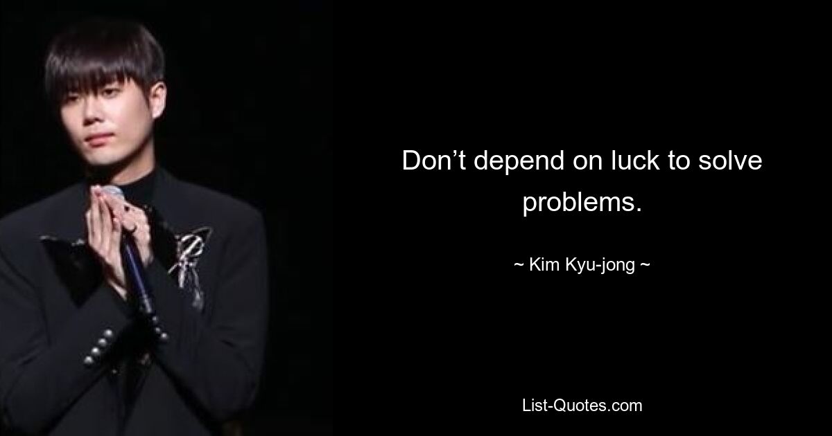 Don’t depend on luck to solve problems. — © Kim Kyu-jong