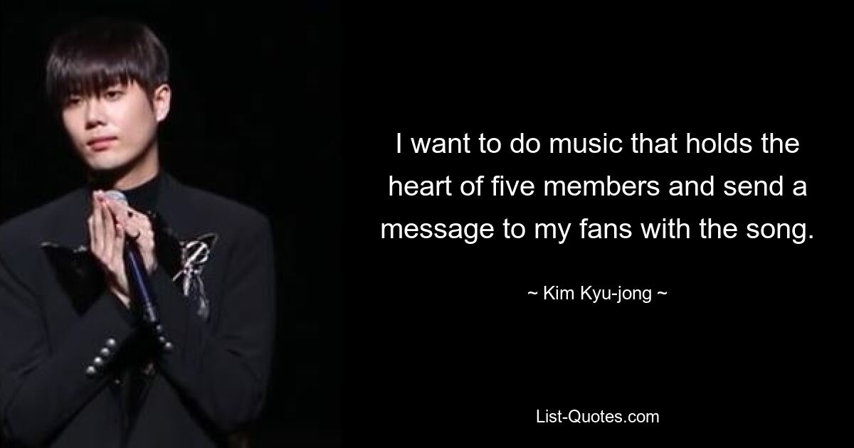 I want to do music that holds the heart of five members and send a message to my fans with the song. — © Kim Kyu-jong