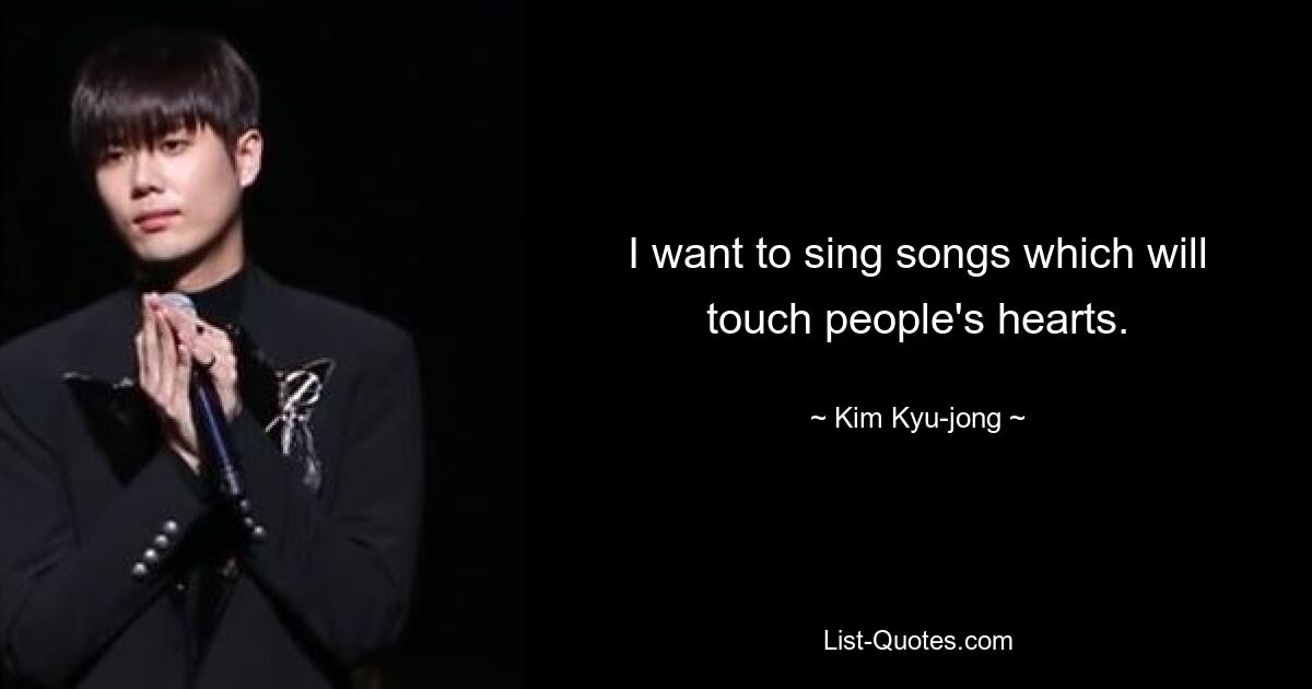 I want to sing songs which will touch people's hearts. — © Kim Kyu-jong