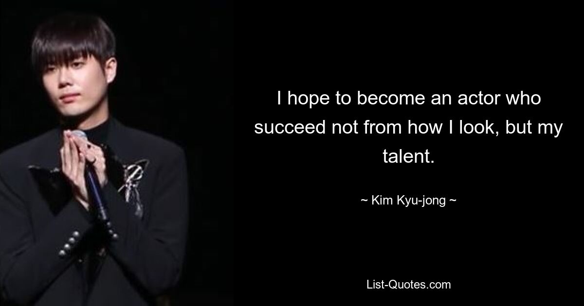 I hope to become an actor who succeed not from how I look, but my talent. — © Kim Kyu-jong