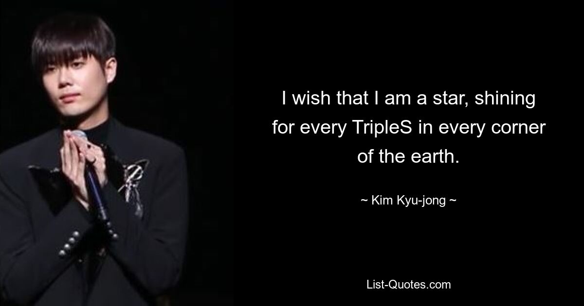 I wish that I am a star, shining for every TripleS in every corner of the earth. — © Kim Kyu-jong