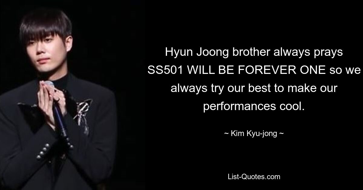 Hyun Joong brother always prays SS501 WILL BE FOREVER ONE so we always try our best to make our performances cool. — © Kim Kyu-jong