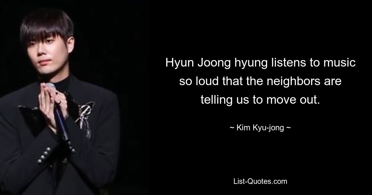 Hyun Joong hyung listens to music so loud that the neighbors are telling us to move out. — © Kim Kyu-jong