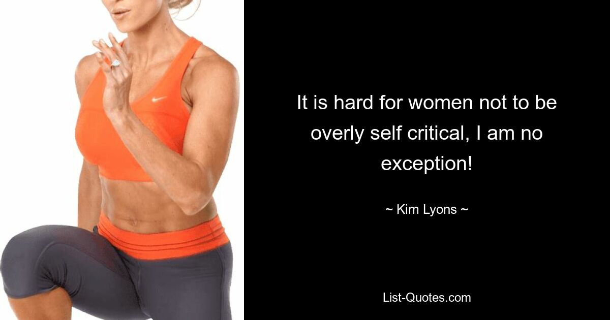 It is hard for women not to be overly self critical, I am no exception! — © Kim Lyons