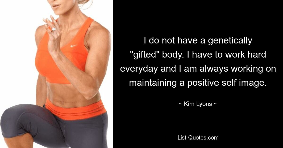 I do not have a genetically "gifted" body. I have to work hard everyday and I am always working on maintaining a positive self image. — © Kim Lyons