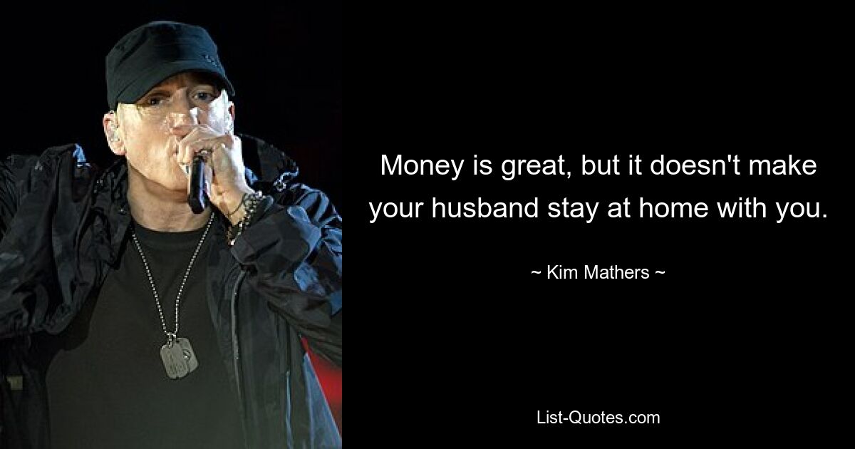 Money is great, but it doesn't make your husband stay at home with you. — © Kim Mathers