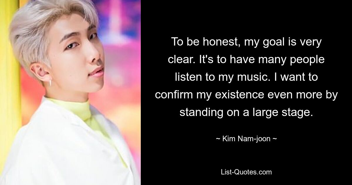 To be honest, my goal is very clear. It's to have many people listen to my music. I want to confirm my existence even more by standing on a large stage. — © Kim Nam-joon