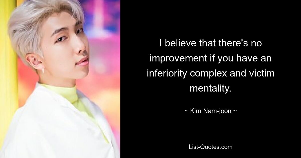 I believe that there's no improvement if you have an inferiority complex and victim mentality. — © Kim Nam-joon