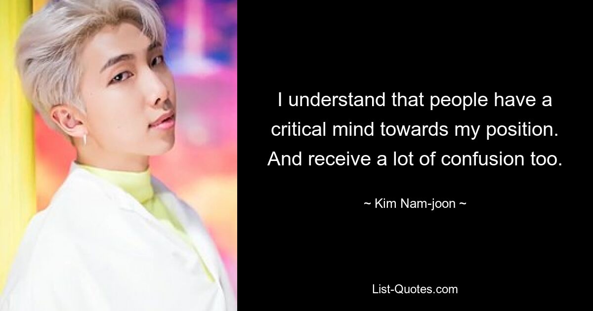 I understand that people have a critical mind towards my position. And receive a lot of confusion too. — © Kim Nam-joon