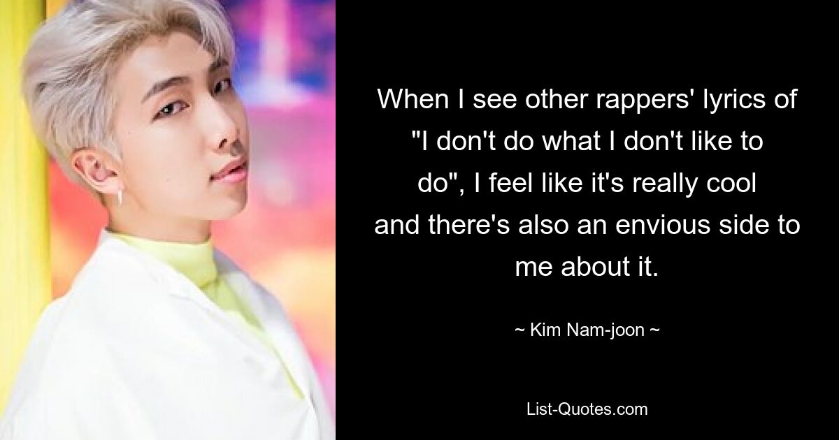 When I see other rappers' lyrics of "I don't do what I don't like to do", I feel like it's really cool and there's also an envious side to me about it. — © Kim Nam-joon