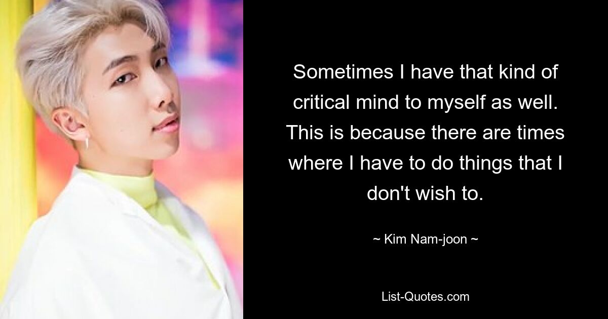 Sometimes I have that kind of critical mind to myself as well. This is because there are times where I have to do things that I don't wish to. — © Kim Nam-joon