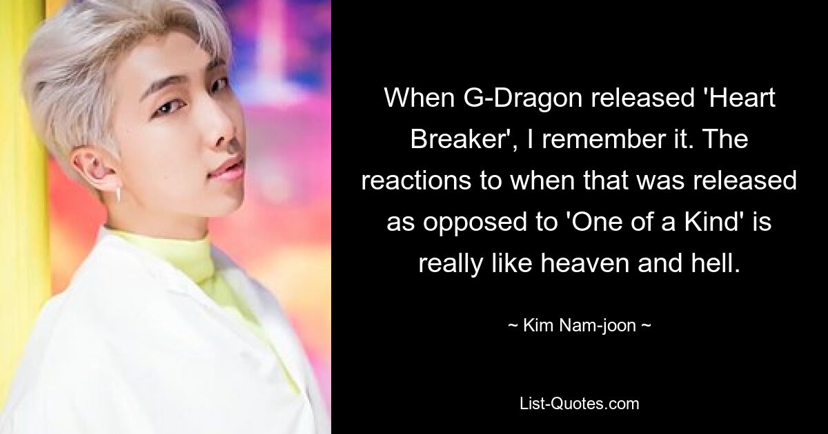 Когда G-Dragon выпустил «Heart Breaker», я это помню. Реакция на то, когда он был выпущен, в отличие от «One of a Kind», действительно похожа на рай и ад. — © Ким Нам Джун 