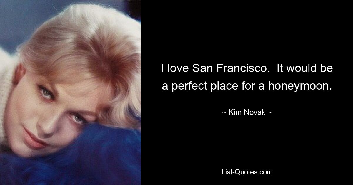 I love San Francisco.  It would be a perfect place for a honeymoon. — © Kim Novak