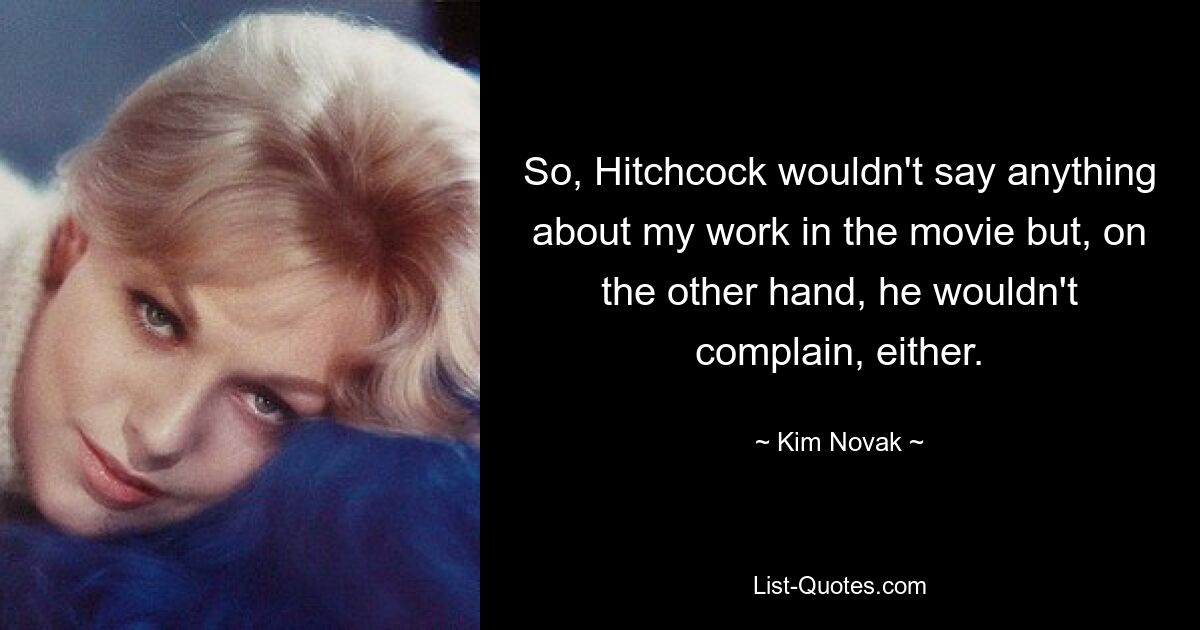 So, Hitchcock wouldn't say anything about my work in the movie but, on the other hand, he wouldn't complain, either. — © Kim Novak