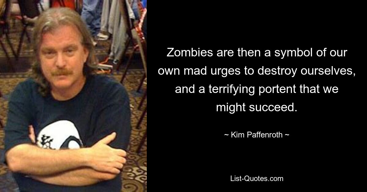 Zombies are then a symbol of our own mad urges to destroy ourselves, and a terrifying portent that we might succeed. — © Kim Paffenroth