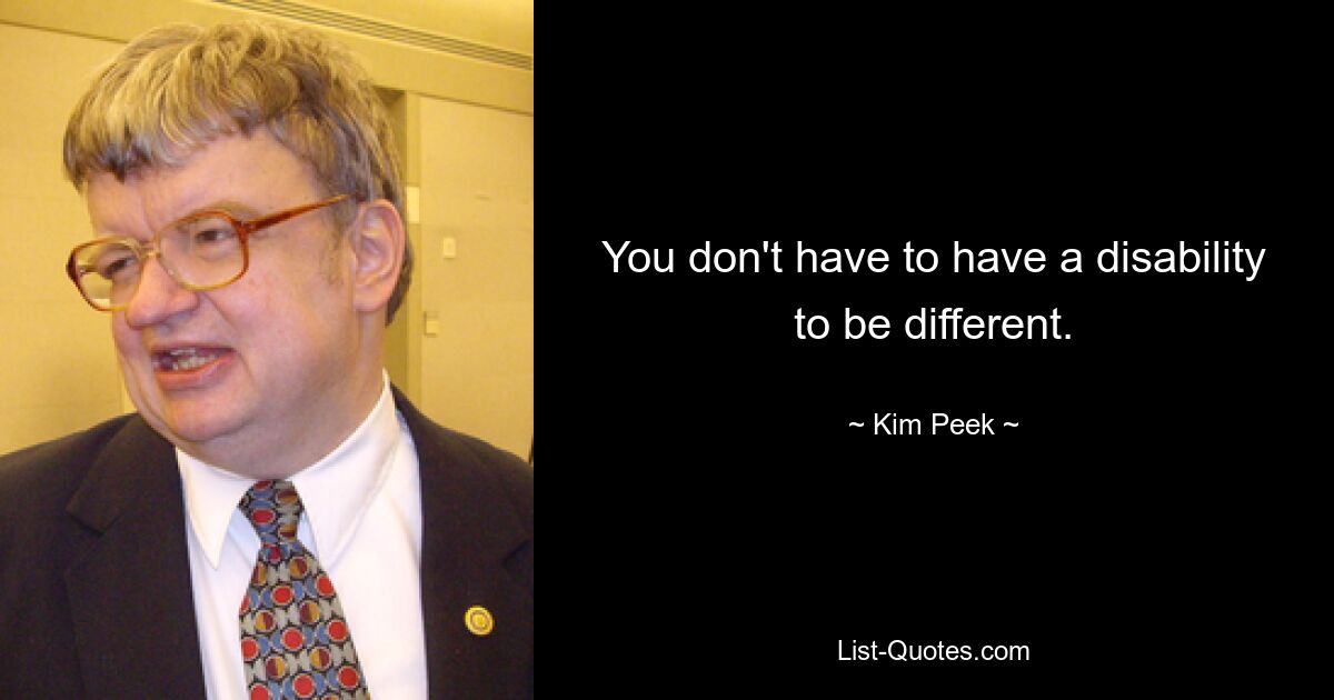 You don't have to have a disability to be different. — © Kim Peek