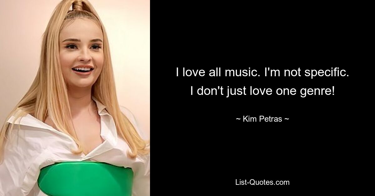 I love all music. I'm not specific. I don't just love one genre! — © Kim Petras