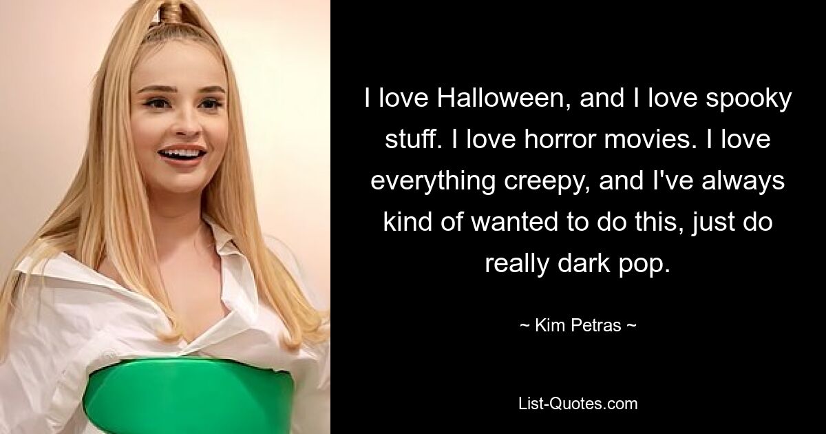 I love Halloween, and I love spooky stuff. I love horror movies. I love everything creepy, and I've always kind of wanted to do this, just do really dark pop. — © Kim Petras