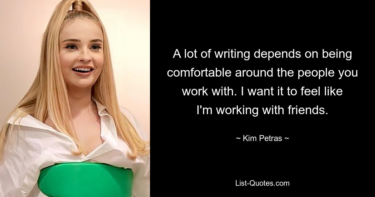 A lot of writing depends on being comfortable around the people you work with. I want it to feel like I'm working with friends. — © Kim Petras