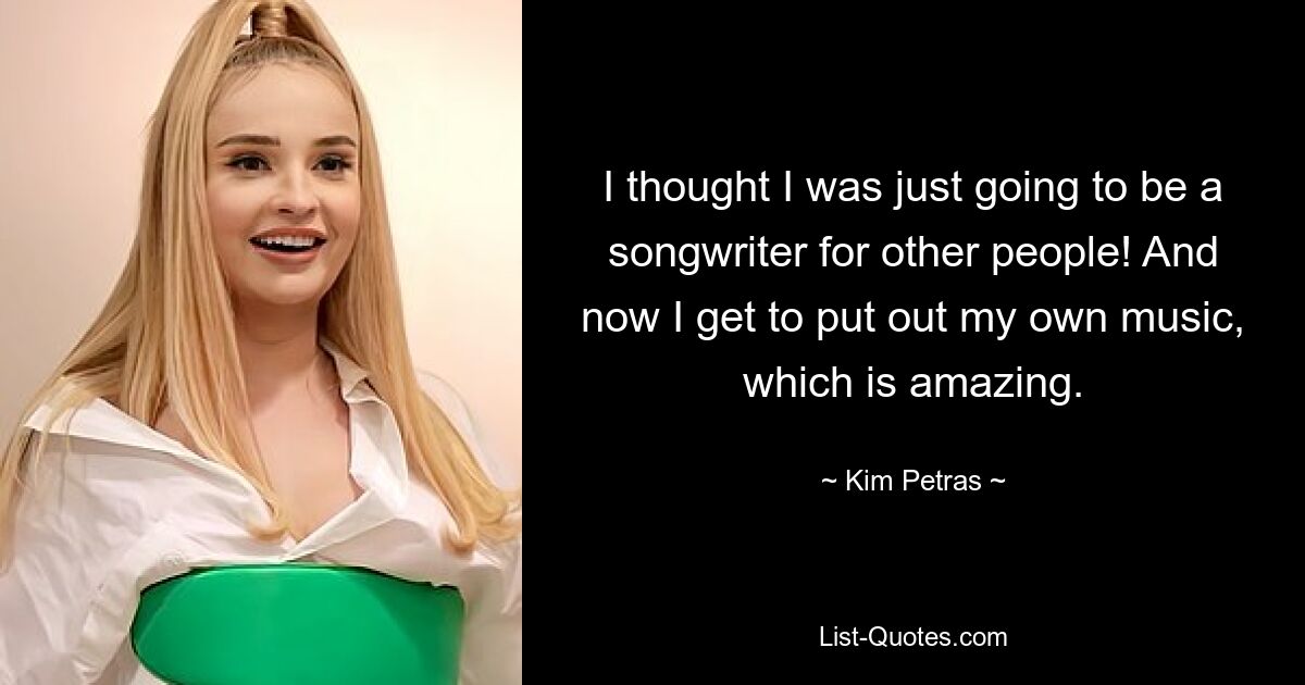 I thought I was just going to be a songwriter for other people! And now I get to put out my own music, which is amazing. — © Kim Petras