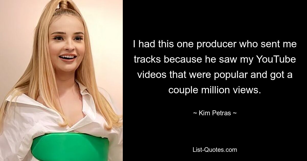 I had this one producer who sent me tracks because he saw my YouTube videos that were popular and got a couple million views. — © Kim Petras