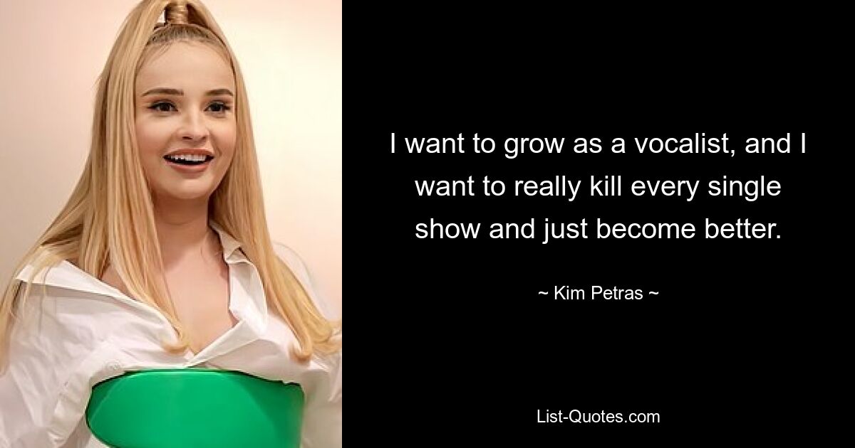 I want to grow as a vocalist, and I want to really kill every single show and just become better. — © Kim Petras