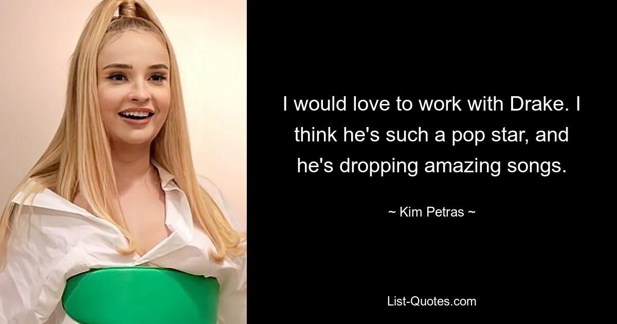 I would love to work with Drake. I think he's such a pop star, and he's dropping amazing songs. — © Kim Petras