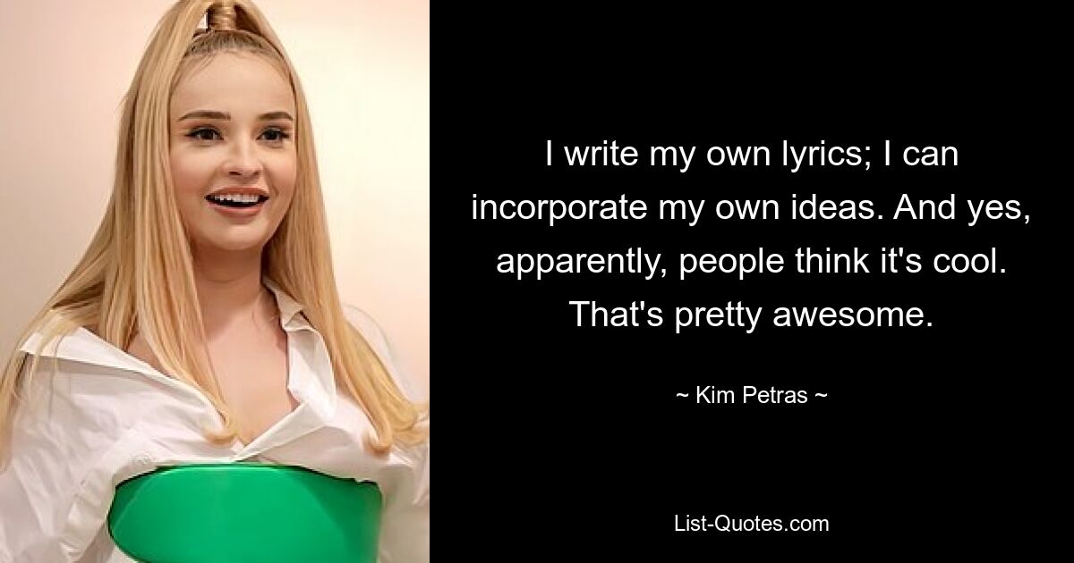 I write my own lyrics; I can incorporate my own ideas. And yes, apparently, people think it's cool. That's pretty awesome. — © Kim Petras