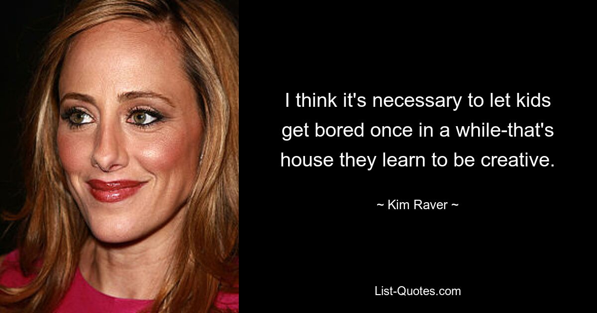 I think it's necessary to let kids get bored once in a while-that's house they learn to be creative. — © Kim Raver