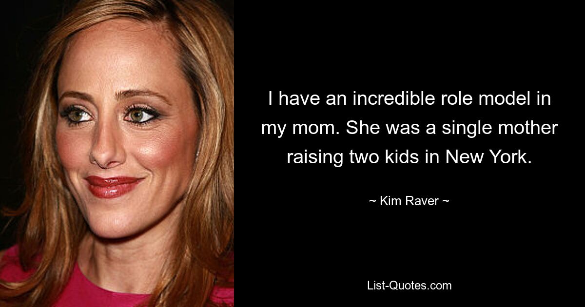 I have an incredible role model in my mom. She was a single mother raising two kids in New York. — © Kim Raver