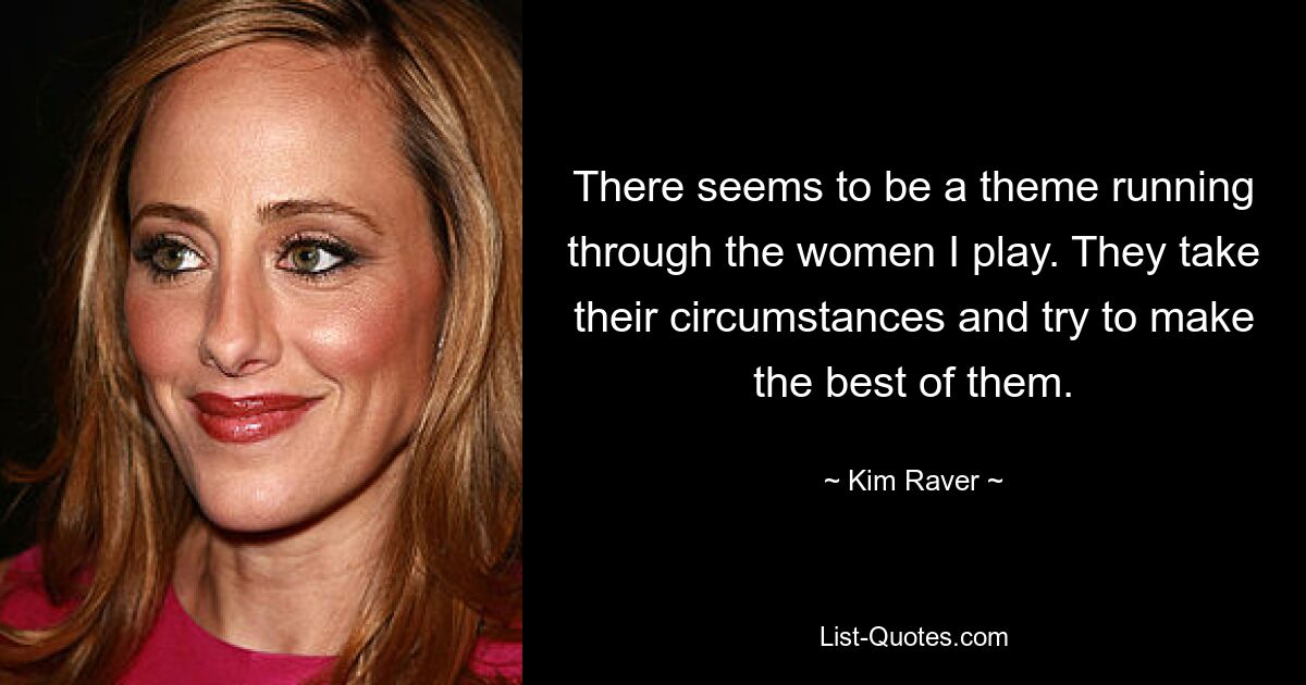 There seems to be a theme running through the women I play. They take their circumstances and try to make the best of them. — © Kim Raver